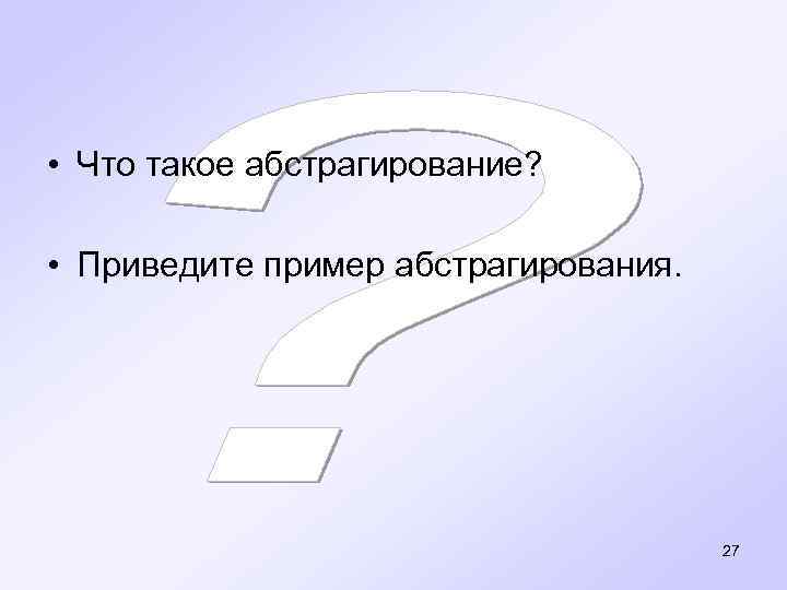  • Что такое абстрагирование? • Приведите пример абстрагирования. 27 