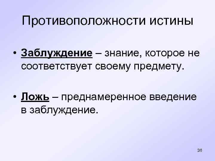 Противоположности истины • Заблуждение – знание, которое не соответствует своему предмету. • Ложь –