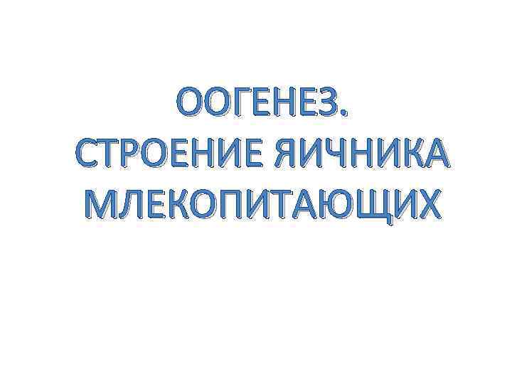 ООГЕНЕЗ. СТРОЕНИЕ ЯИЧНИКА МЛЕКОПИТАЮЩИХ 