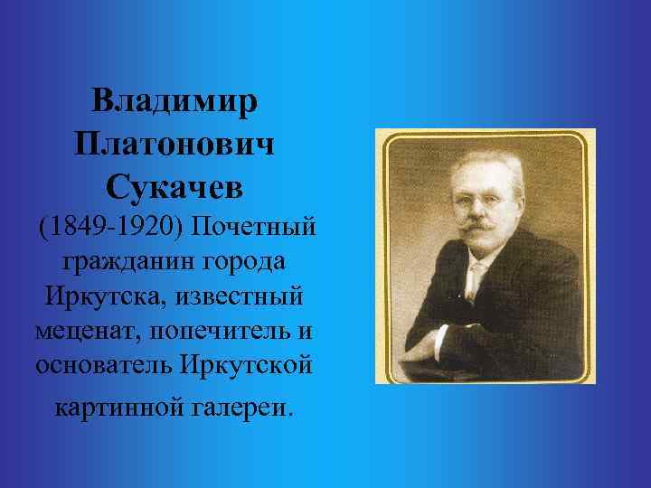 Владимир Платонович Сукачев (1849 -1920) Почетный гражданин города Иркутска, известный меценат, попечитель и основатель