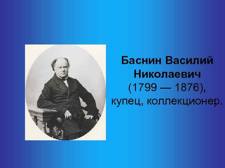 Баснин Василий Николаевич (1799 — 1876), купец, коллекционер. 