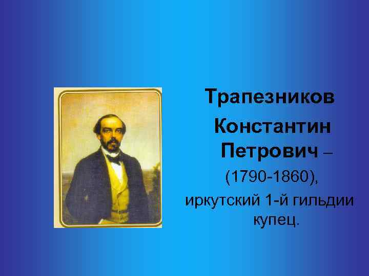Трапезников Константин Петрович – (1790 -1860), иркутский 1 -й гильдии купец. 