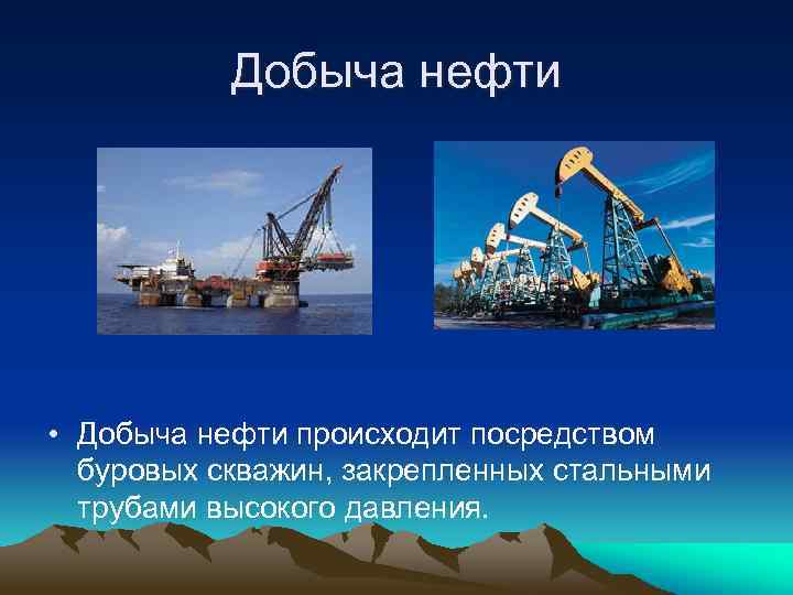 Добыча нефти • Добыча нефти происходит посредством буровых скважин, закрепленных стальными трубами высокого давления.