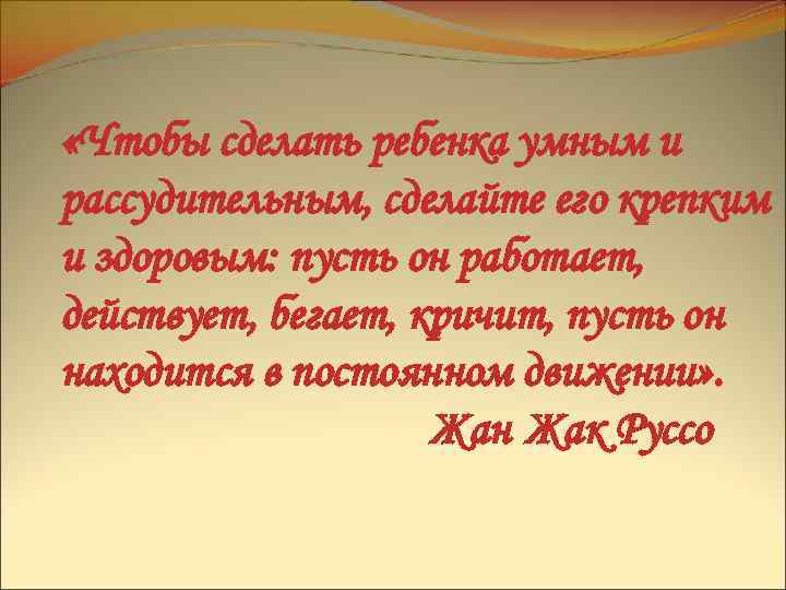 «Чтобы сделать ребенка умным и рассудительным, сделайте его крепким и здоровым: пусть он