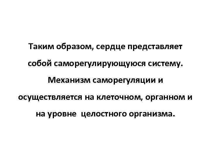 Таким образом, сердце представляет собой саморегулирующуюся систему. Механизм саморегуляции и осуществляется на клеточном, органном