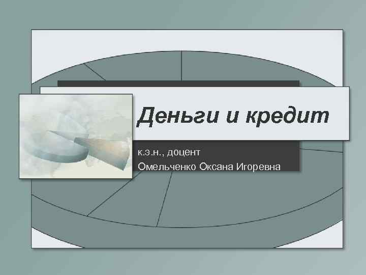 Деньги и кредит к. э. н. , доцент Омельченко Оксана Игоревна 