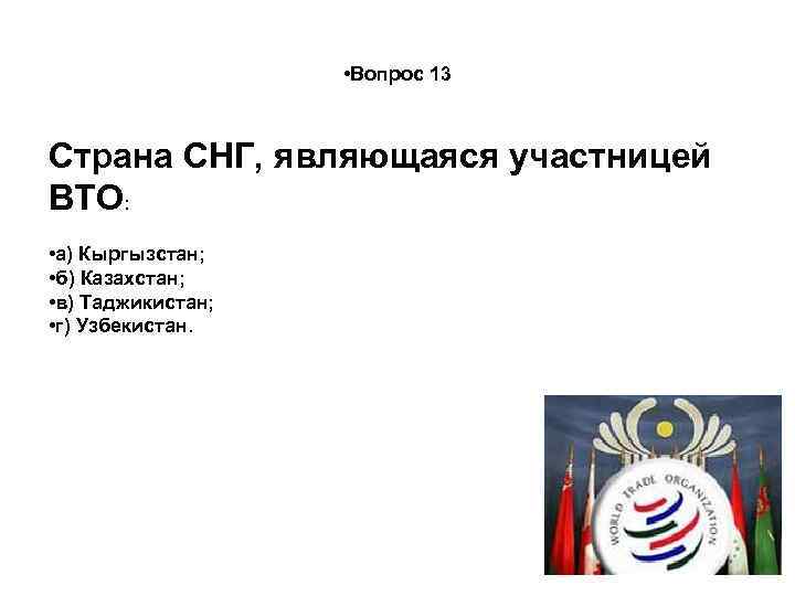  • Вопрос 13 Страна СНГ, являющаяся участницей ВТО: • а) Кыргызстан; • б)