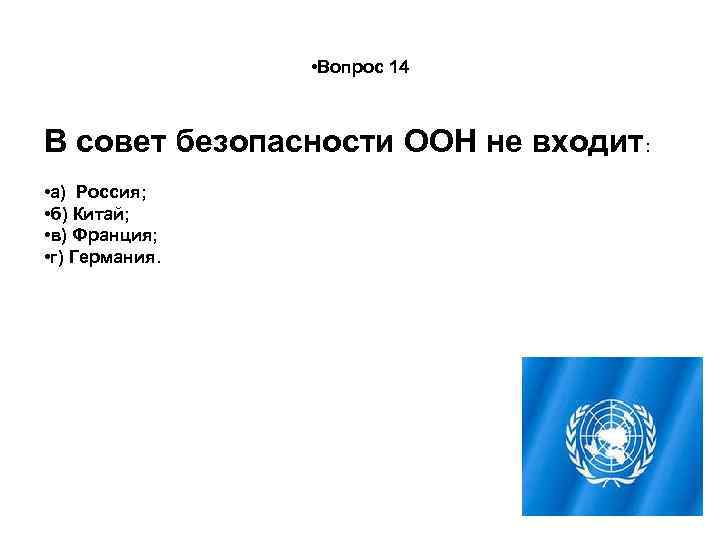  • Вопрос 14 В совет безопасности ООН не входит: • а) Россия; •