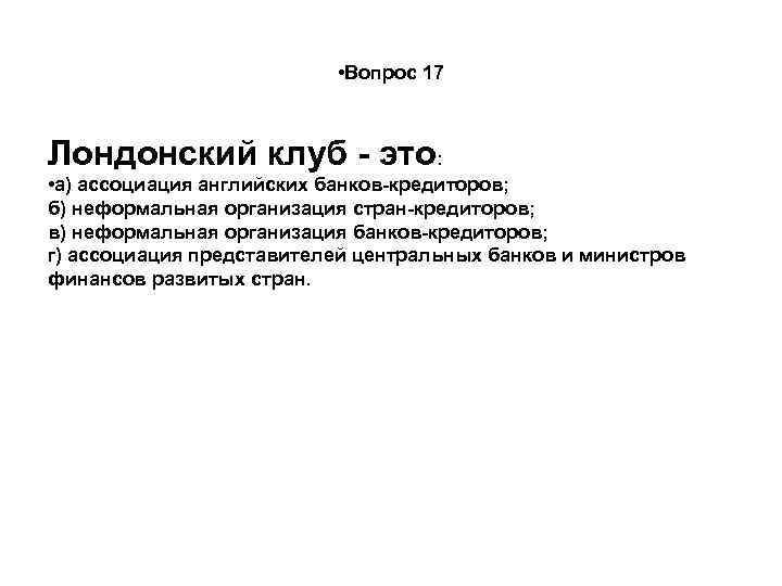  • Вопрос 17 Лондонский клуб - это: • а) ассоциация английских банков-кредиторов; б)