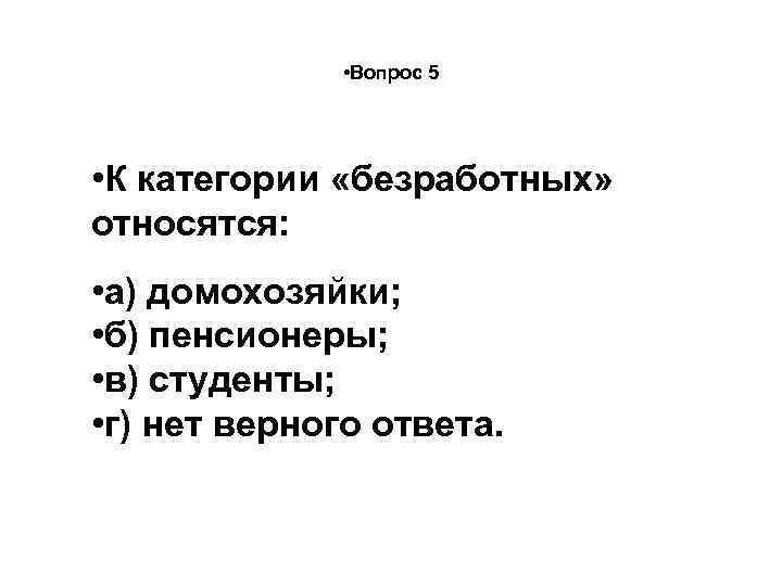  • Вопрос 5 • К категории «безработных» относятся: • а) домохозяйки; • б)