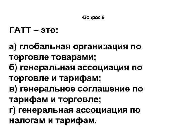  • Вопрос 8 ГАТТ – это: а) глобальная организация по торговле товарами; б)