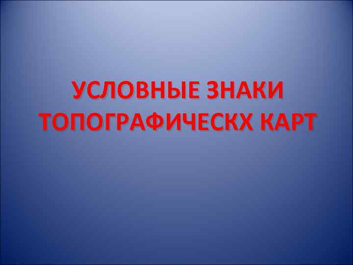 УСЛОВНЫЕ ЗНАКИ ТОПОГРАФИЧЕСКХ КАРТ 