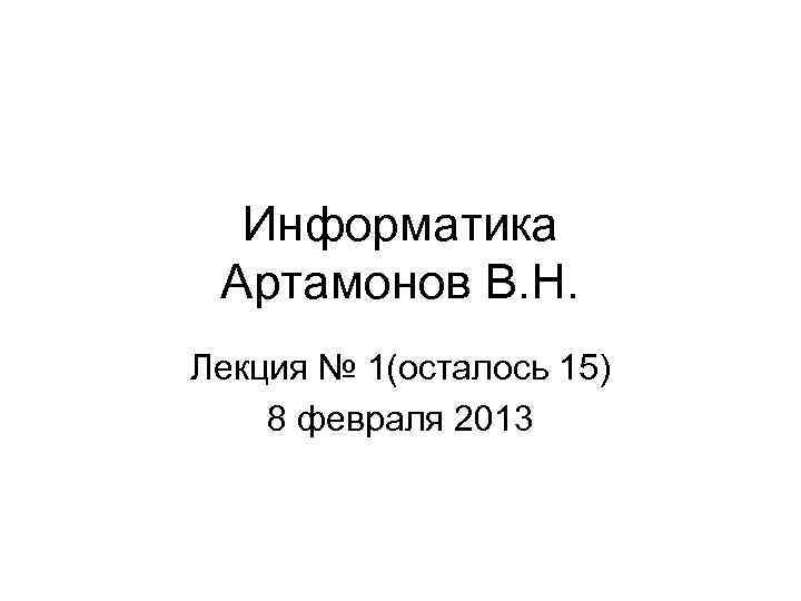 Информатика Артамонов В. Н. Лекция № 1(осталось 15) 8 февраля 2013 