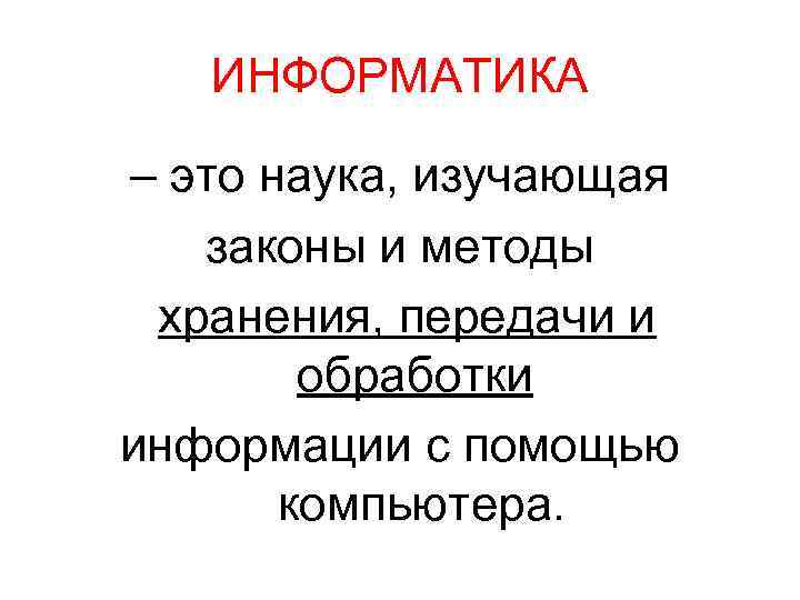 ИНФОРМАТИКА – это наука, изучающая законы и методы хранения, передачи и обработки информации с