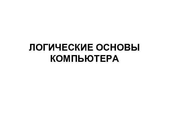 ЛОГИЧЕСКИЕ ОСНОВЫ КОМПЬЮТЕРА 