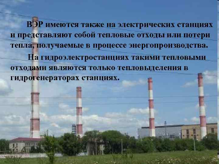 ВЭР имеются также на электрических станциях и представляют собой тепловые отходы или потери тепла,