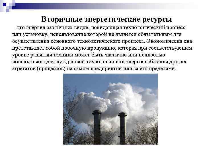 Вторичные энергетические ресурсы - это энергия различных видов, покидающая технологический процесс или установку, использование