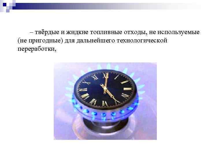 – твёрдые и жидкие топливные отходы, не используемые (не пригодные) для дальнейшего технологической переработки,