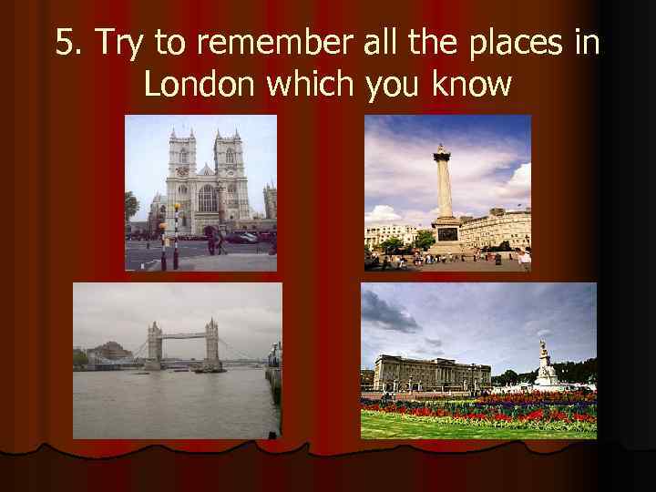 5. Try to remember all the places in London which you know 