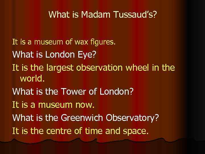 What is Madam Tussaud’s? It is a museum of wax figures. What is London