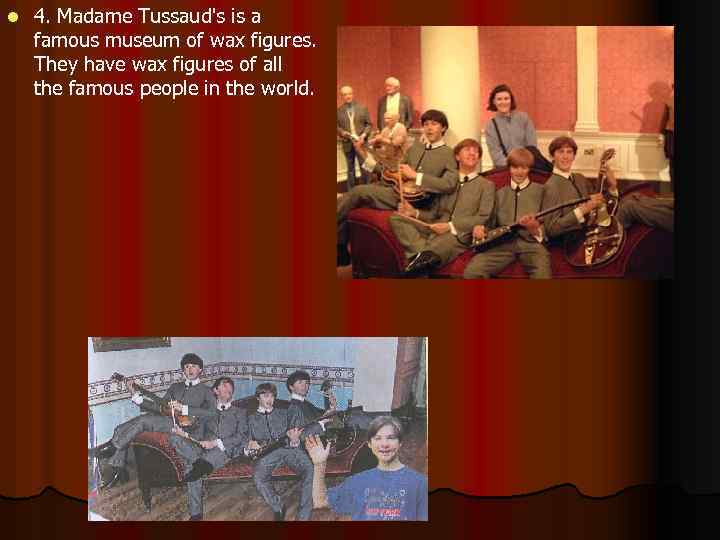 l 4. Madame Tussaud's is a famous museum of wax figures. They have wax