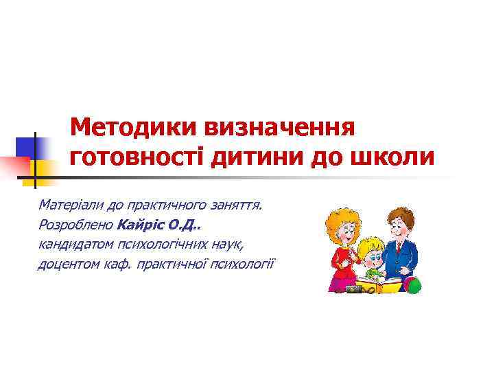 Методики визначення готовності дитини до школи Матеріали до практичного заняття. Розроблено Кайріс О. Д.