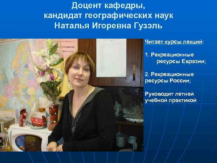 Доцент кафедры, кандидат географических наук Наталья Игоревна Гузэль Читает курсы лекций: 1. Рекреационные ресурсы