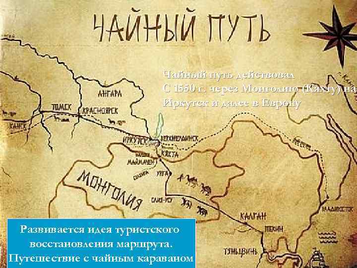 Чайный путь действовал С 1550 г. через Монголию (Кяхту) на Иркутск и далее в
