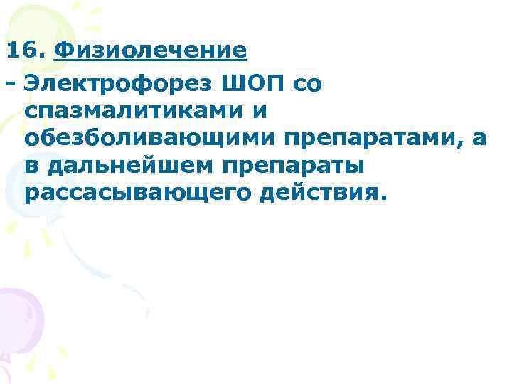 16. Физиолечение - Электрофорез ШОП со спазмалитиками и обезболивающими препаратами, а в дальнейшем препараты