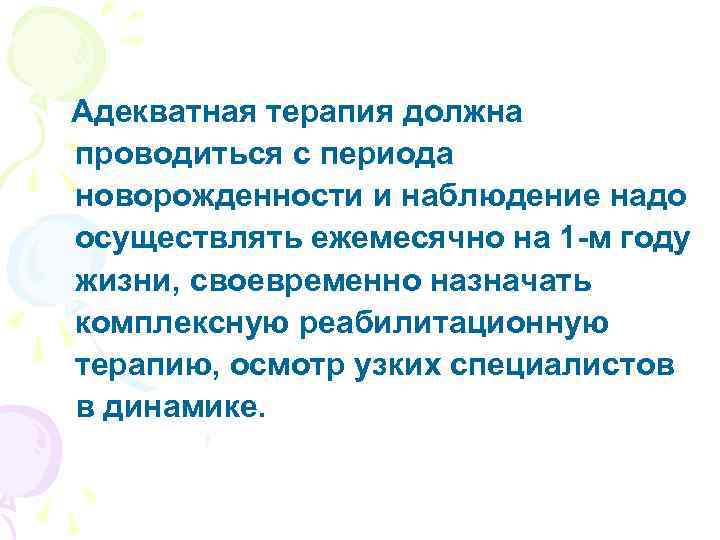 Адекватная терапия должна проводиться с периода новорожденности и наблюдение надо осуществлять ежемесячно на 1
