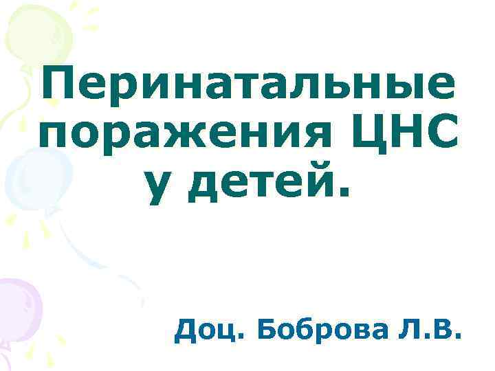Перинатальные поражения ЦНС  у детей.  Доц. Боброва Л. В. 