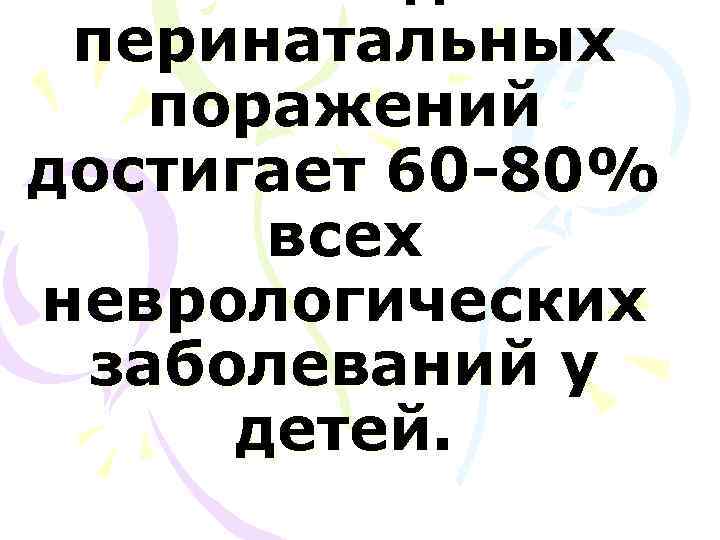  перинатальных  поражений достигает 60 -80%  всех неврологических заболеваний у детей. 