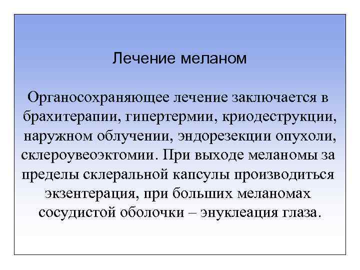 Лечение меланом Органосохраняющее лечение заключается в брахитерапии, гипертермии, криодеструкции, наружном облучении, эндорезекции опухоли, склероувеоэктомии.
