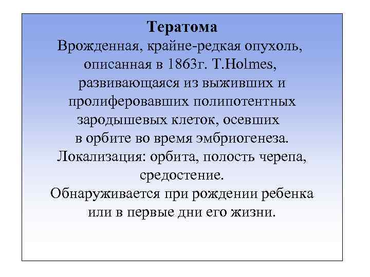 Тератома Врожденная, крайне-редкая опухоль, описанная в 1863 г. T. Holmes, развивающаяся из выживших и