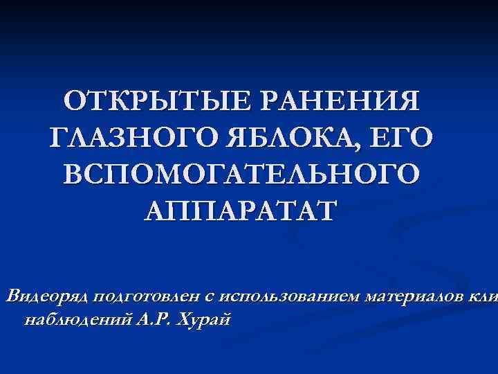 ОТКРЫТЫЕ РАНЕНИЯ ГЛАЗНОГО ЯБЛОКА, ЕГО ВСПОМОГАТЕЛЬНОГО АППАРАТАТ Видеоряд подготовлен с использованием материалов кли наблюдений