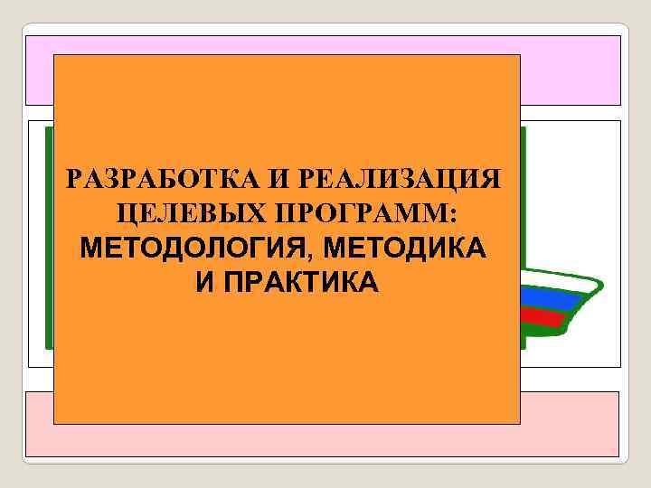 РАЗРАБОТКА И РЕАЛИЗАЦИЯ ЦЕЛЕВЫХ ПРОГРАММ: МЕТОДОЛОГИЯ, МЕТОДИКА И ПРАКТИКА 