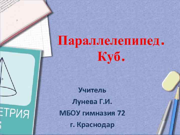Параллелепипед. Куб. Учитель Лунева Г. И. МБОУ гимназия 72 г. Краснодар 
