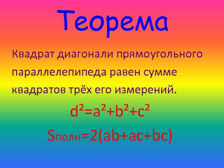 Теорема Квадрат диагонали прямоугольного параллелепипеда равен сумме квадратов трёх его измерений. d²=a²+b²+c² Sполн=2(аb+ас+bс) 