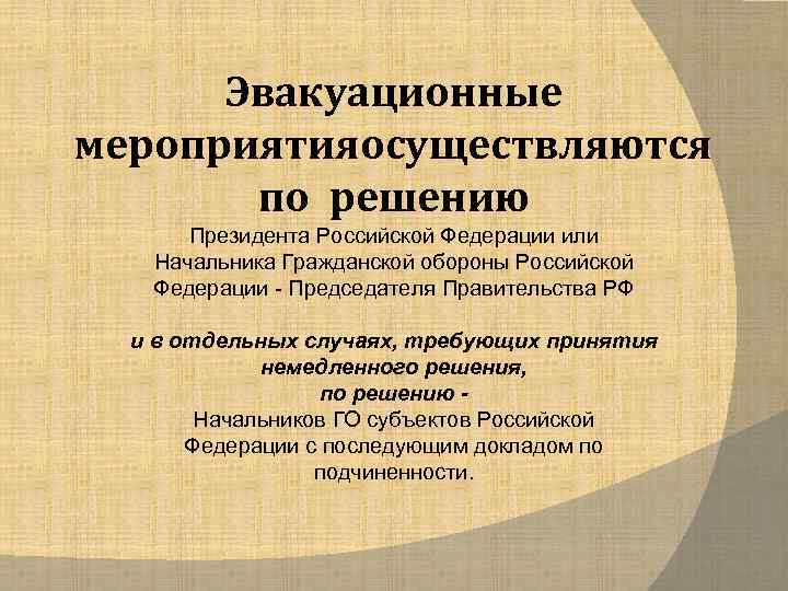 Эвакуационные мероприятияосуществляются по решению Президента Российской Федерации или Начальника Гражданской обороны Российской Федерации Председателя