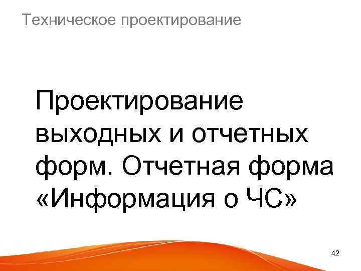 Техническое проектирование Проектирование выходных и отчетных форм. Отчетная форма «Информация о ЧС» 42 