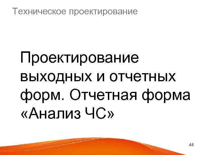 Техническое проектирование Проектирование выходных и отчетных форм. Отчетная форма «Анализ ЧС» 44 