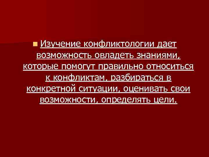 n Изучение конфликтологии дает возможность овладеть знаниями, которые помогут правильно относиться к конфликтам, разбираться