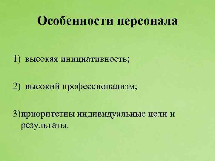 Особенности персонала 1) высокая инициативность; 2) высокий профессионализм; 3)приоритетны индивидуальные цели и результаты. 