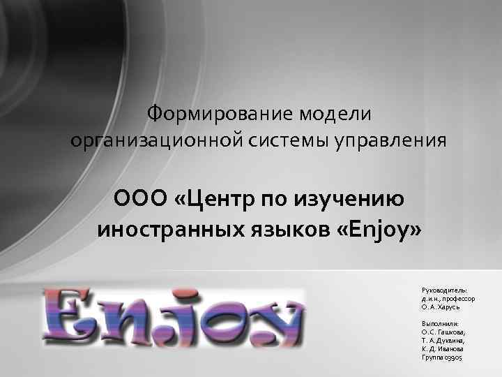 Формирование модели организационной системы управления ООО «Центр по изучению иностранных языков «Enjoy» Руководитель: д.