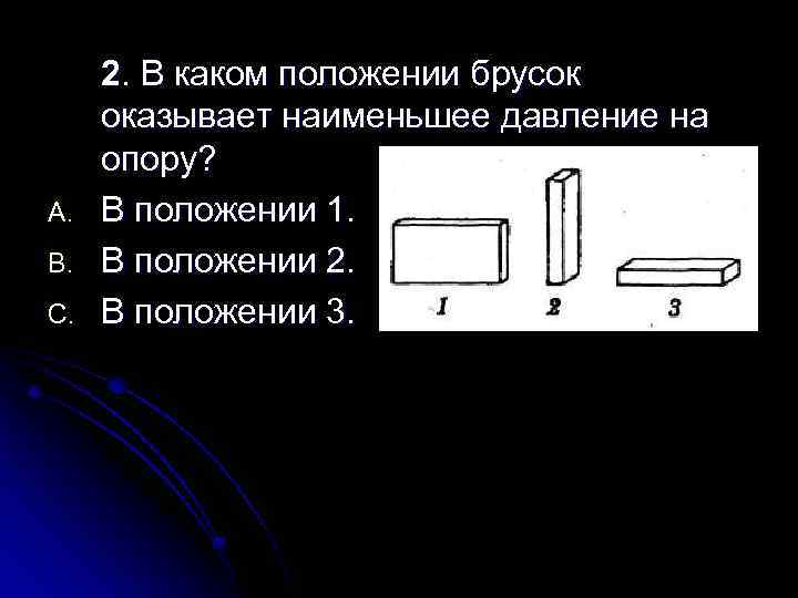 A. B. C. 2. В каком положении брусок оказывает наименьшее давление на опору? В