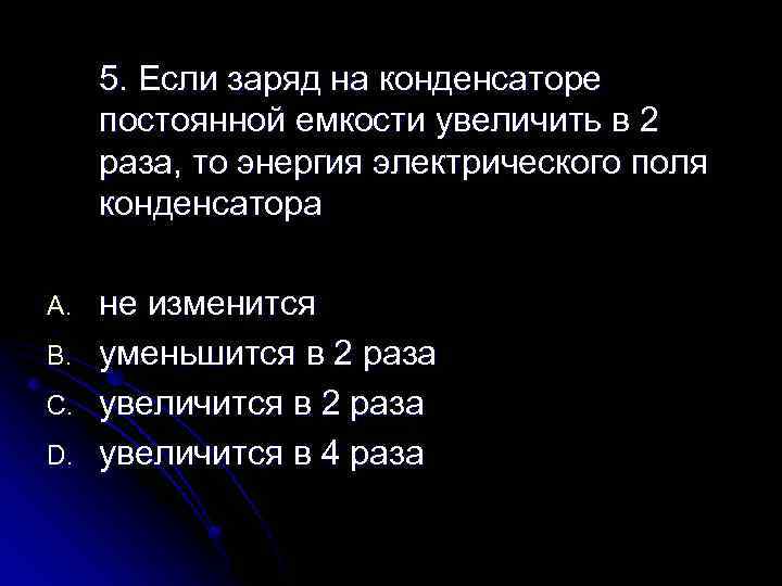 5. Если заряд на конденсаторе постоянной емкости увеличить в 2 раза, то энергия электрического