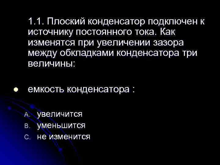 1. 1. Плоский конденсатор подключен к источнику постоянного тока. Как изменятся при увеличении зазора