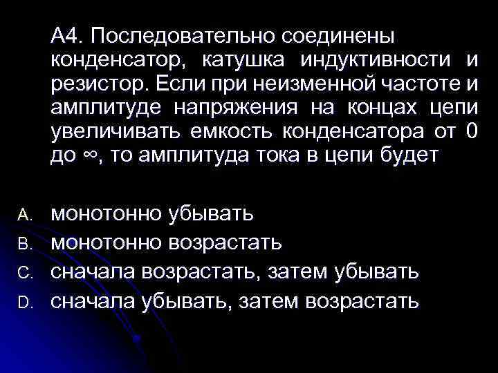 A 4. Последовательно соединены конденсатор, катушка индуктивности и резистор. Если при неизменной частоте и