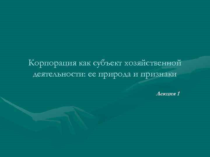 Корпорация как субъект хозяйственной деятельности: ее природа и признаки Лекция 1 