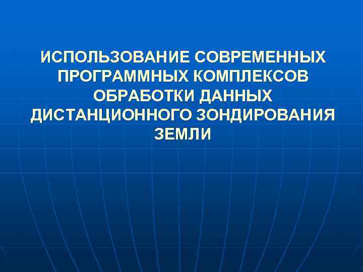 ИСПОЛЬЗОВАНИЕ СОВРЕМЕННЫХ ПРОГРАММНЫХ КОМПЛЕКСОВ ОБРАБОТКИ ДАННЫХ ДИСТАНЦИОННОГО ЗОНДИРОВАНИЯ ЗЕМЛИ 
